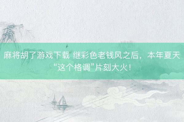 麻将胡了游戏下载 继彩色老钱风之后，本年夏天“这个格调”片刻大火！