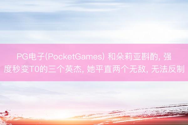 PG电子(PocketGames) 和朵莉亚斟酌， 强度秒变T0的三个英杰， 她平直两个无敌， 无法反制
