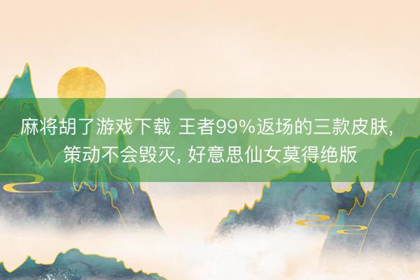 麻将胡了游戏下载 王者99%返场的三款皮肤， 策动不会毁灭， 好意思仙女莫得绝版