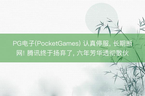PG电子(PocketGames) 认真停服， 长期断网! 腾讯终于扬弃了， 六年芳华透彻散伙