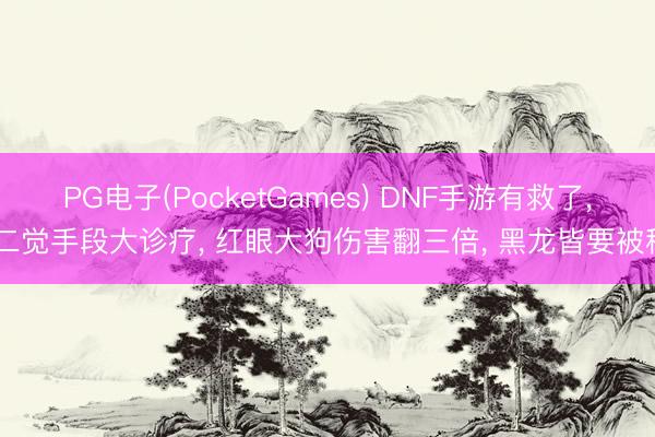 PG电子(PocketGames) DNF手游有救了， 二觉手段大诊疗， 红眼大狗伤害翻三倍， 黑龙皆要被秒