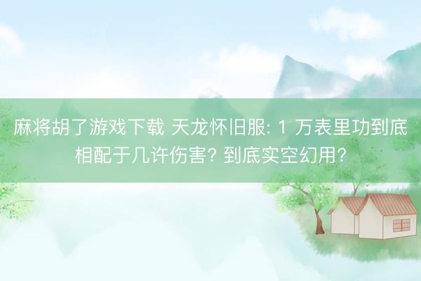 麻将胡了游戏下载 天龙怀旧服: 1 万表里功到底相配于几许伤害? 到底实空幻用?