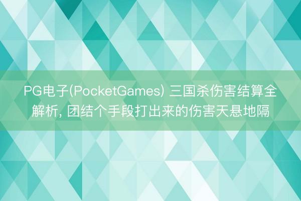 PG电子(PocketGames) 三国杀伤害结算全解析， 团结个手段打出来的伤害天悬地隔