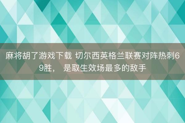 麻将胡了游戏下载 切尔西英格兰联赛对阵热刺69胜， 是取生效场最多的敌手