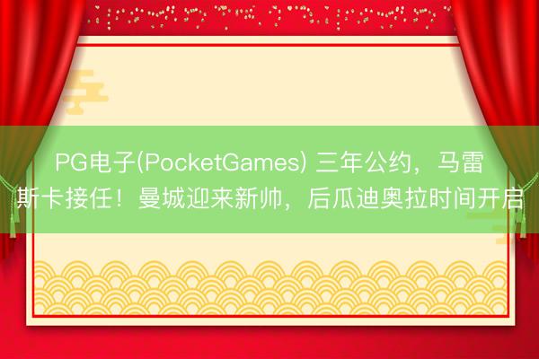 PG电子(PocketGames) 三年公约，马雷斯卡接任！曼城迎来新帅，后瓜迪奥拉时间开启
