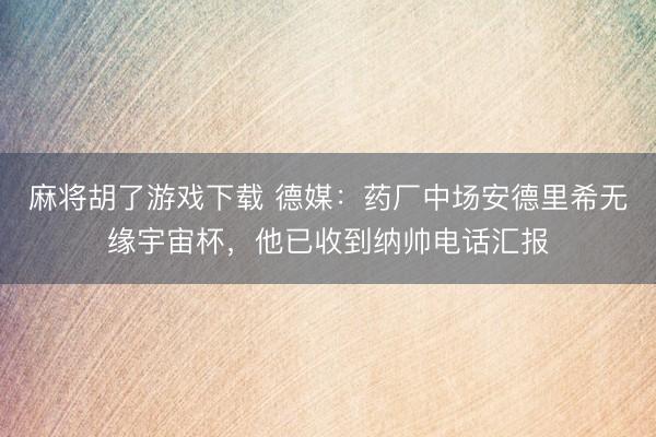 麻将胡了游戏下载 德媒：药厂中场安德里希无缘宇宙杯，他已收到纳帅电话汇报