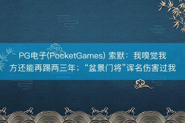 PG电子(PocketGames) 索默：我嗅觉我方还能再踢两三年；“盆景门将”诨名伤害过我