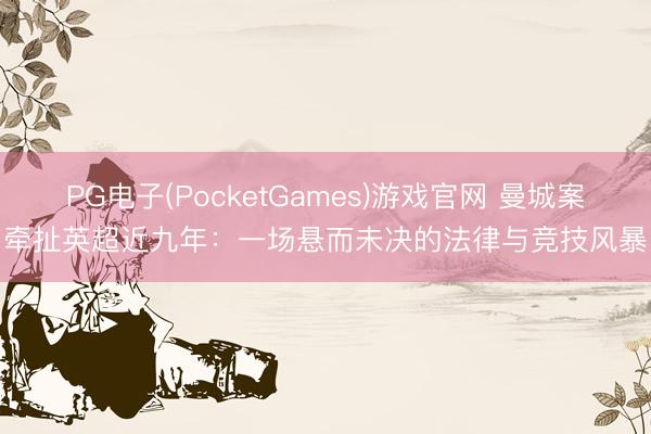 PG电子(PocketGames)游戏官网 曼城案牵扯英超近九年：一场悬而未决的法律与竞技风暴