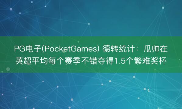 PG电子(PocketGames) 德转统计：瓜帅在英超平均每个赛季不错夺得1.5个繁难奖杯