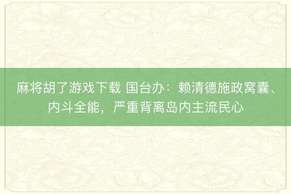 麻将胡了游戏下载 国台办：赖清德施政窝囊、内斗全能，严重背离岛内主流民心