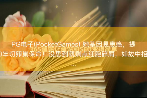 PG电子(PocketGames) 她基因易患癌，提前10年切卵巢保命！没思到就剩点细胞碎屑，如故中招了...