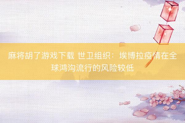 麻将胡了游戏下载 世卫组织：埃博拉疫情在全球鸿沟流行的风险较低