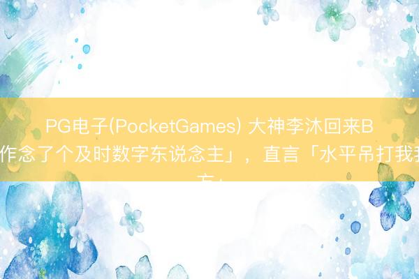 PG电子(PocketGames) 大神李沐回来B站「作念了个及时数字东说念主」，直言「水平吊打我我方」