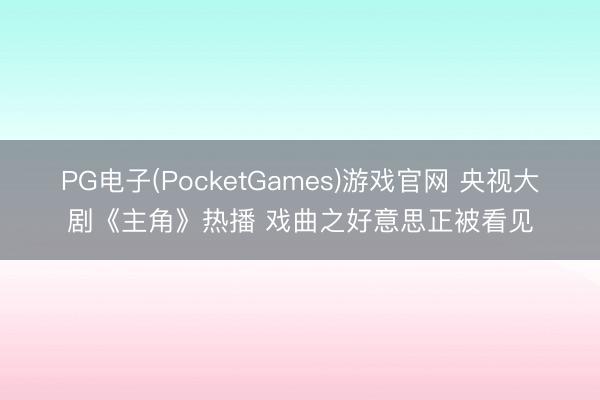 PG电子(PocketGames)游戏官网 央视大剧《主角》热播 戏曲之好意思正被看见