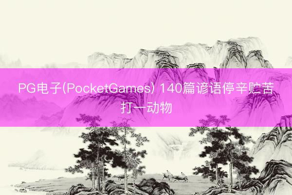 PG电子(PocketGames) 140篇谚语停辛贮苦打一动物