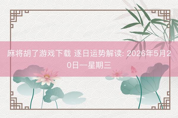 麻将胡了游戏下载 逐日运势解读: 2026年5月20日—星期三