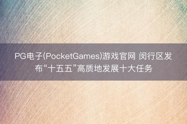 PG电子(PocketGames)游戏官网 闵行区发布“十五五”高质地发展十大任务