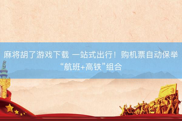 麻将胡了游戏下载 一站式出行！购机票自动保举“航班+高铁”组合