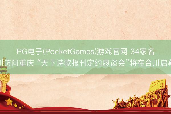 PG电子(PocketGames)游戏官网 34家名刊访问重庆 “天下诗歌报刊定约恳谈会”将在合川启幕