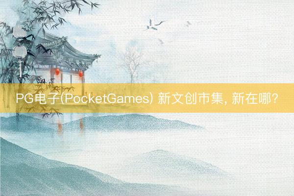 PG电子(PocketGames) 新文创市集， 新在哪?