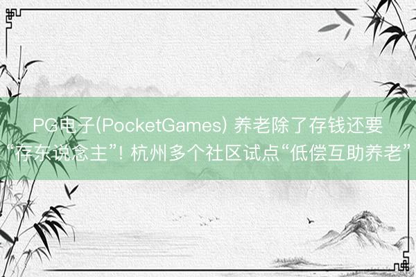 PG电子(PocketGames) 养老除了存钱还要“存东说念主”! 杭州多个社区试点“低偿互助养老”