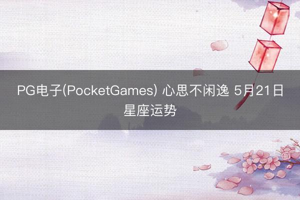 PG电子(PocketGames) 心思不闲逸 5月21日星座运势