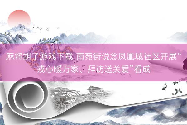 麻将胡了游戏下载 南苑街说念凤凰城社区开展“戎心暖万家、拜访送关爱”看成
