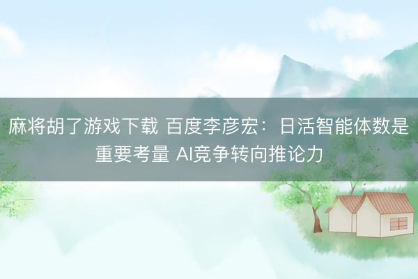 麻将胡了游戏下载 百度李彦宏：日活智能体数是重要考量 AI竞争转向推论力