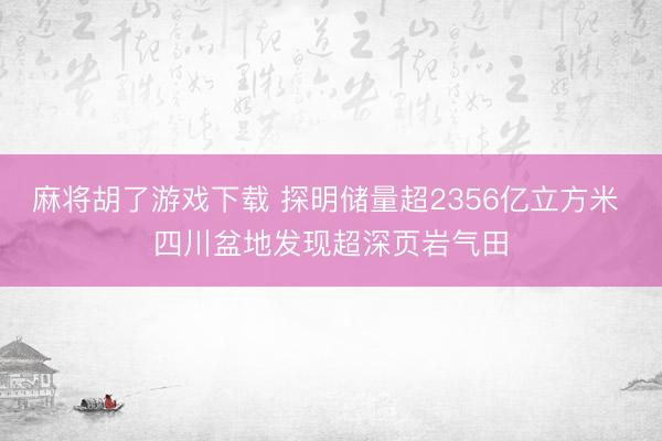 麻将胡了游戏下载 探明储量超2356亿立方米 四川盆地发现超深页岩气田