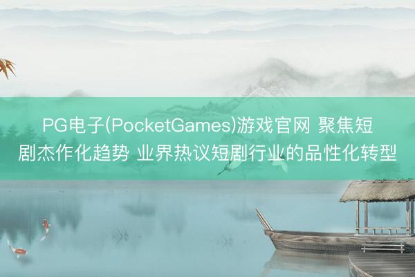 PG电子(PocketGames)游戏官网 聚焦短剧杰作化趋势 业界热议短剧行业的品性化转型
