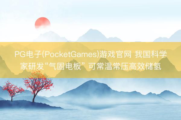 PG电子(PocketGames)游戏官网 我国科学家研发“气固电板” 可常温常压高效储氢