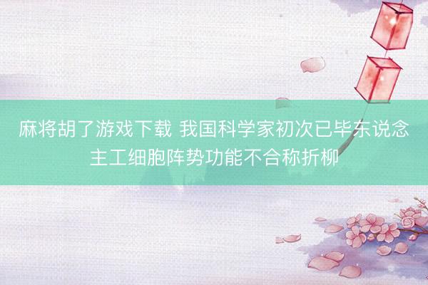 麻将胡了游戏下载 我国科学家初次已毕东说念主工细胞阵势功能不合称折柳