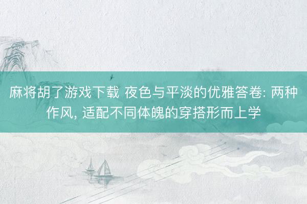 麻将胡了游戏下载 夜色与平淡的优雅答卷: 两种作风， 适配不同体魄的穿搭形而上学