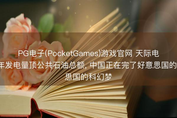 PG电子(PocketGames)游戏官网 天际电站， 一年发电量顶公共石油总额， 中国正在完了好意思国的科幻梦