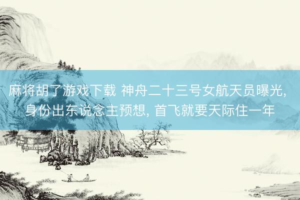 麻将胡了游戏下载 神舟二十三号女航天员曝光， 身份出东说念主预想， 首飞就要天际住一年