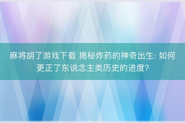 麻将胡了游戏下载 揭秘炸药的神奇出生: 如何更正了东说念主类历史的进度?