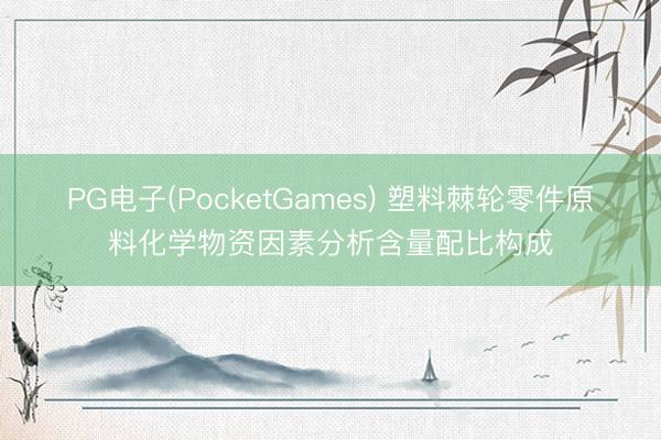 PG电子(PocketGames) 塑料棘轮零件原料化学物资因素分析含量配比构成