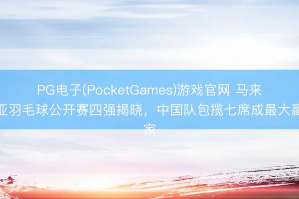 PG电子(PocketGames)游戏官网 马来西亚羽毛球公开赛四强揭晓，中国队包揽七席成最大赢家
