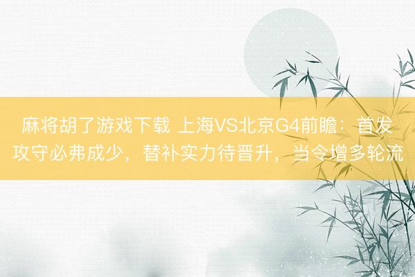 麻将胡了游戏下载 上海VS北京G4前瞻：首发攻守必弗成少，替补实力待晋升，当令增多轮流