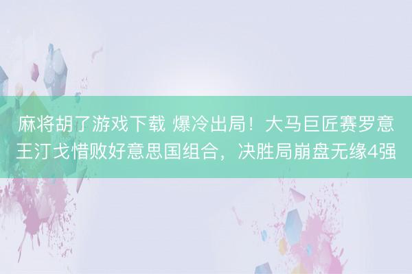 麻将胡了游戏下载 爆冷出局！大马巨匠赛罗意王汀戈惜败好意思国组合，决胜局崩盘无缘4强