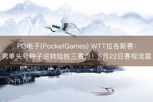 PG电子(PocketGames) WTT拉各斯赛：男单头号种子逆转险胜三赛点！5月22日赛程流露