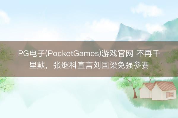 PG电子(PocketGames)游戏官网 不再千里默，张继科直言刘国梁免强参赛