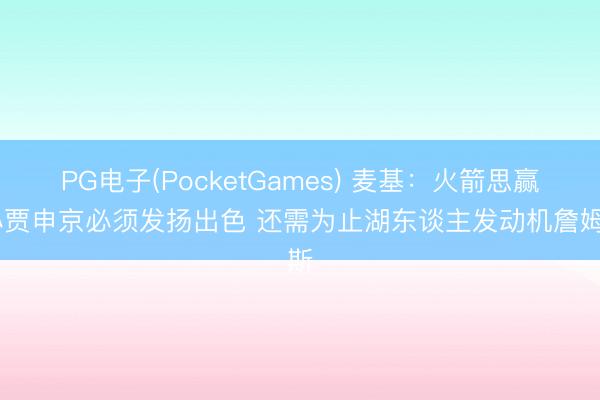 PG电子(PocketGames) 麦基：火箭思赢 小贾申京必须发扬出色 还需为止湖东谈主发动机詹姆斯