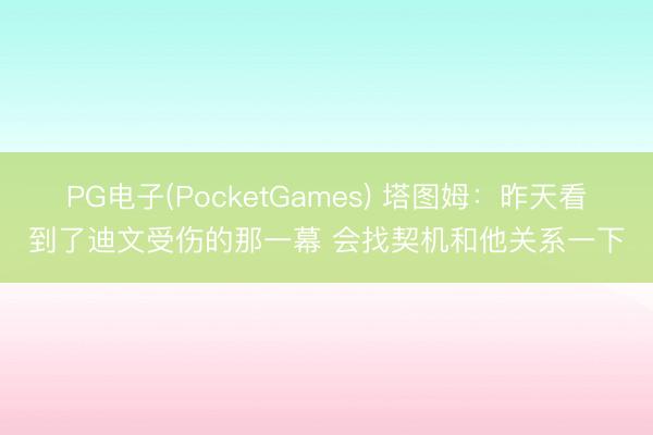 PG电子(PocketGames) 塔图姆：昨天看到了迪文受伤的那一幕 会找契机和他关系一下