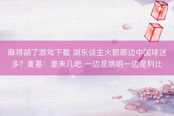 麻将胡了游戏下载 湖东谈主火箭哪边中国球迷多？麦基：差未几吧 一边是姚明一边是科比