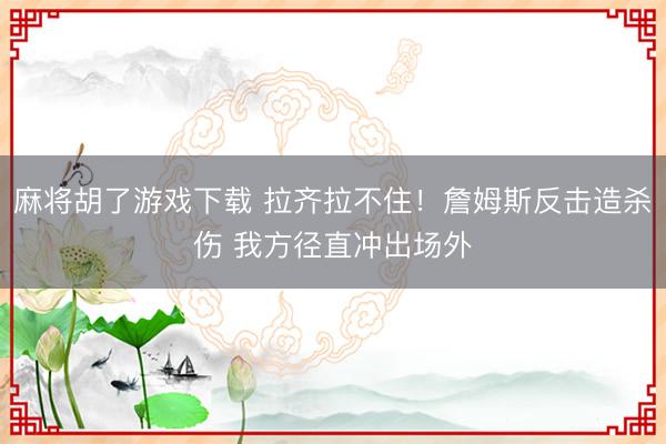 麻将胡了游戏下载 拉齐拉不住！詹姆斯反击造杀伤 我方径直冲出场外