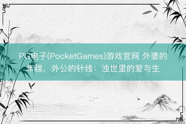 PG电子(PocketGames)游戏官网 外婆的年糕，外公的针线：浊世里的爱与生