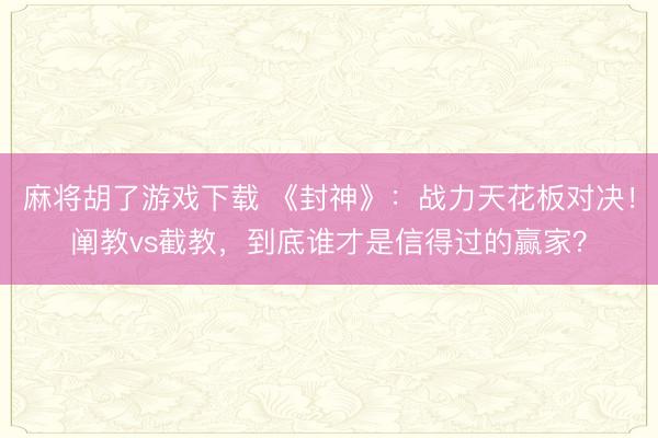 麻将胡了游戏下载 《封神》：战力天花板对决！阐教vs截教，到底谁才是信得过的赢家？