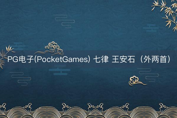PG电子(PocketGames) 七律 王安石（外两首）