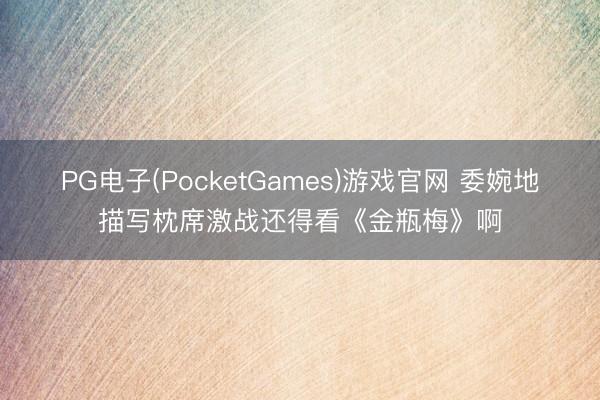PG电子(PocketGames)游戏官网 委婉地描写枕席激战还得看《金瓶梅》啊